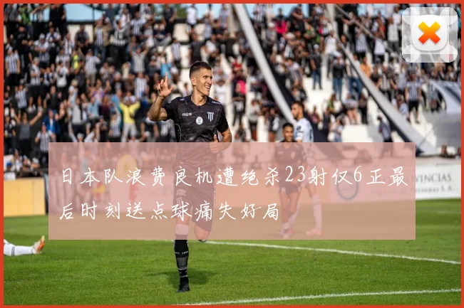 日本队浪费良机遭绝杀23射仅6正最后时刻送点球痛失好局