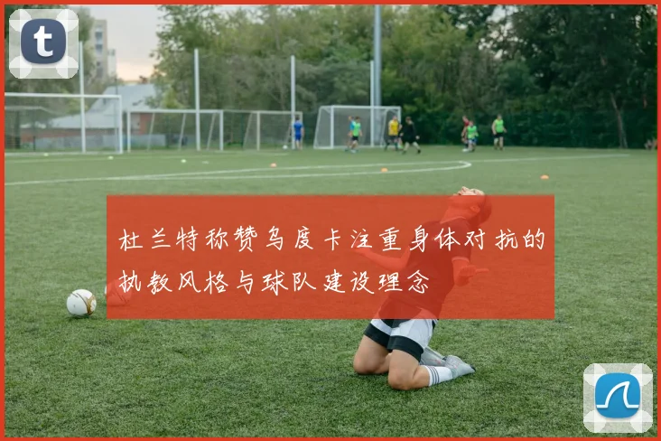 杜兰特称赞乌度卡注重身体对抗的执教风格与球队建设理念