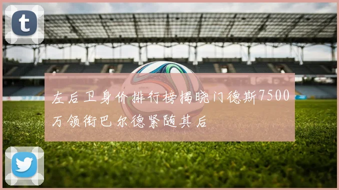 左后卫身价排行榜揭晓门德斯7500万领衔巴尔德紧随其后