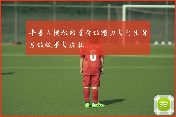 半兽人揭秘约基奇的潜力与付出背后的故事与成就