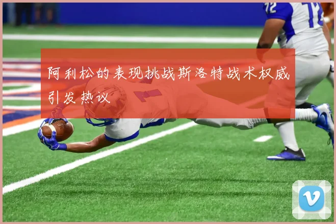 阿利松的表现挑战斯洛特战术权威引发热议