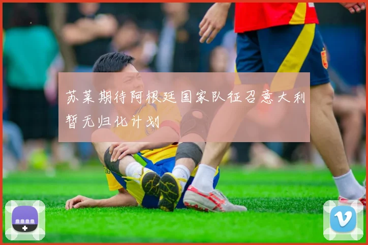 苏莱期待阿根廷国家队征召意大利暂无归化计划