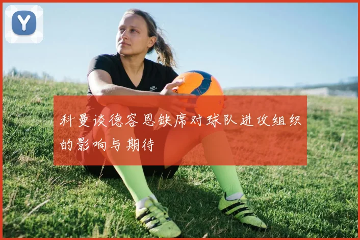 科曼谈德容恩缺席对球队进攻组织的影响与期待