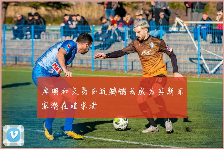 库明加交易临近鹈鹕或成为其新东家潜在追求者