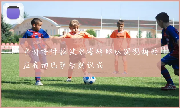 丰特呼吁拉波尔塔辞职以实现梅西应有的巴萨告别仪式