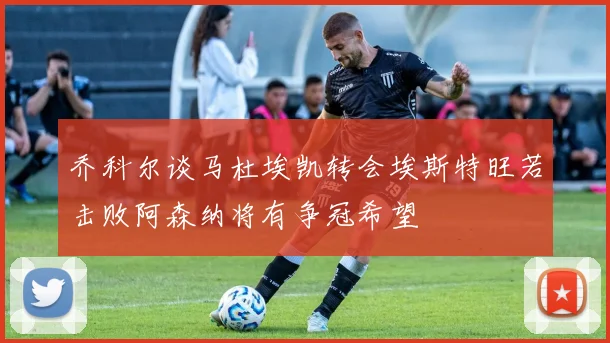乔科尔谈马杜埃凯转会埃斯特旺若击败阿森纳将有争冠希望