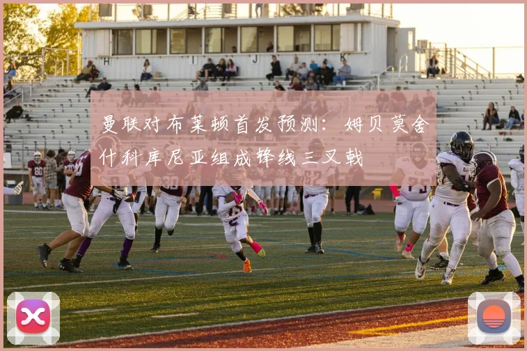 曼联对布莱顿首发预测：姆贝莫舍什科库尼亚组成锋线三叉戟