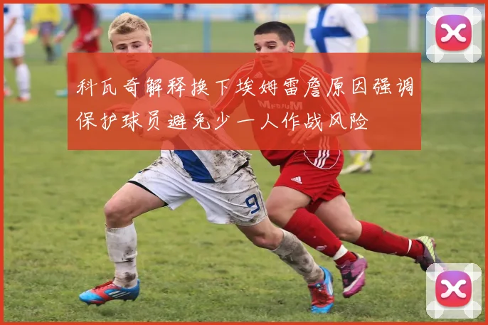 科瓦奇解释换下埃姆雷詹原因强调保护球员避免少一人作战风险