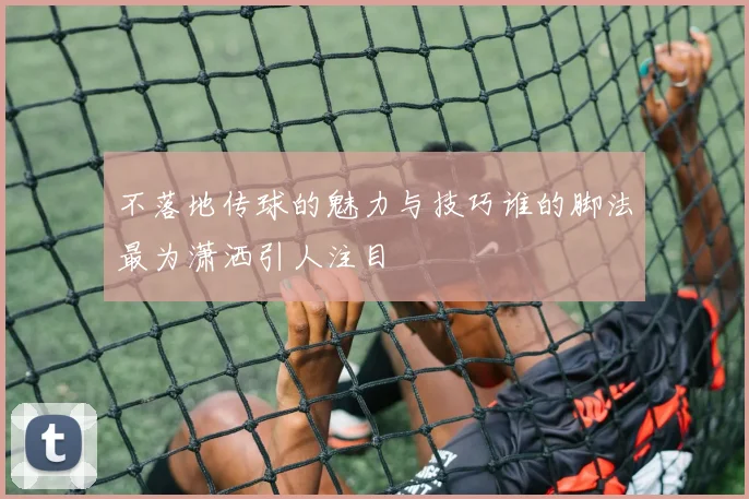不落地传球的魅力与技巧谁的脚法最为潇洒引人注目