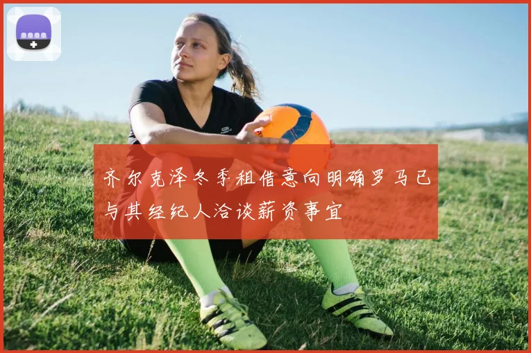齐尔克泽冬季租借意向明确罗马已与其经纪人洽谈薪资事宜