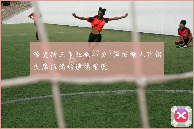 哈克斯三节狂砍27分7篮板湖人曾错失席菲诺的遗憾重现