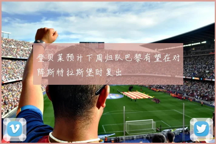 登贝莱预计下周归队巴黎有望在对阵斯特拉斯堡时复出