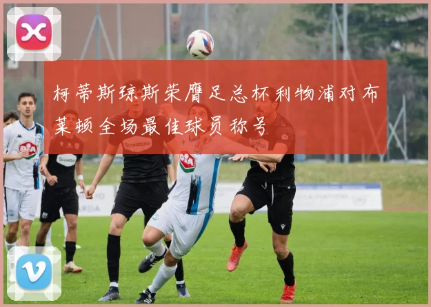 柯蒂斯琼斯荣膺足总杯利物浦对布莱顿全场最佳球员称号