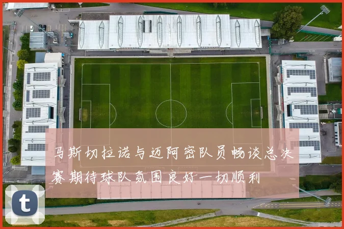 马斯切拉诺与迈阿密队员畅谈总决赛期待球队氛围良好一切顺利