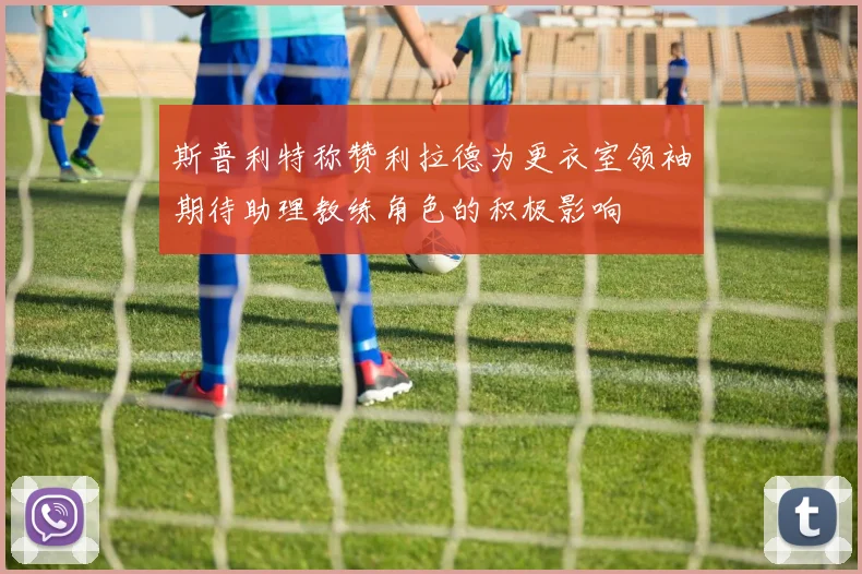 斯普利特称赞利拉德为更衣室领袖期待助理教练角色的积极影响