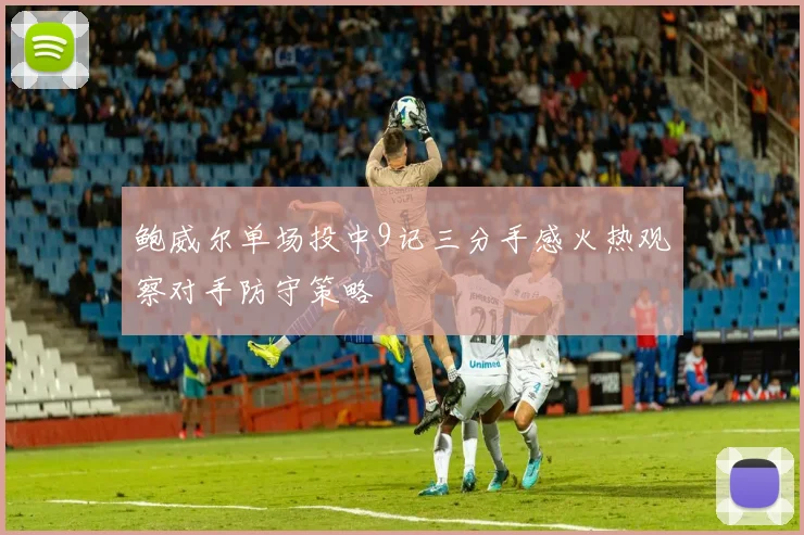 鲍威尔单场投中9记三分手感火热观察对手防守策略