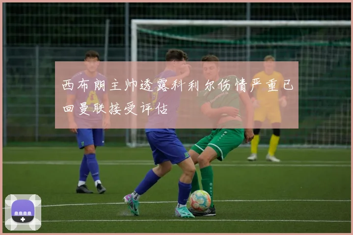 西布朗主帅透露科利尔伤情严重已回曼联接受评估
