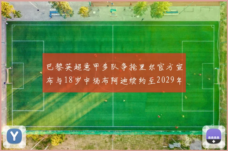 巴黎英超意甲多队争抢里尔官方宣布与18岁中场布阿迪续约至2029年