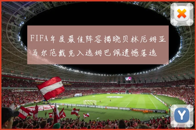 FIFA年度最佳阵容揭晓贝林厄姆亚马尔范戴克入选姆巴佩遗憾落选