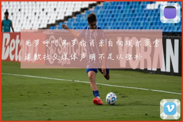 毛罗呼吁弗罗伦肖亲自向埃尔莫索道歉社交媒体声明不足以弥补
