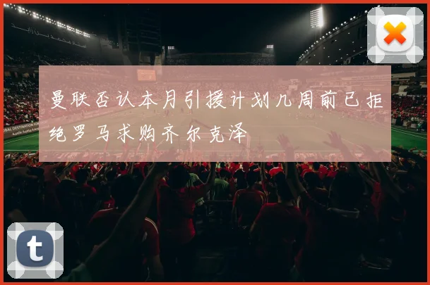 曼联否认本月引援计划几周前已拒绝罗马求购齐尔克泽