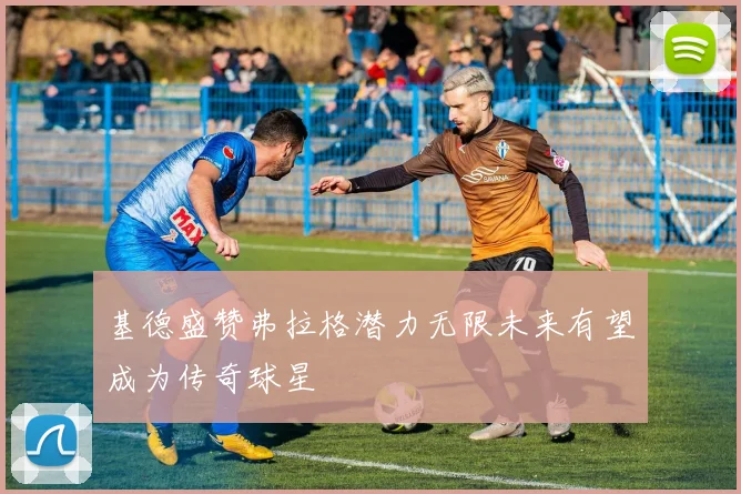 基德盛赞弗拉格潜力无限未来有望成为传奇球星