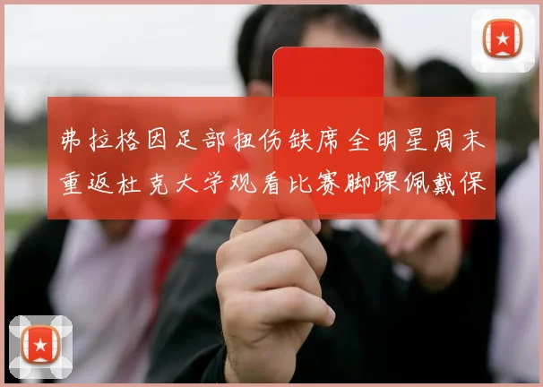弗拉格因足部扭伤缺席全明星周末重返杜克大学观看比赛脚踝佩戴保护靴