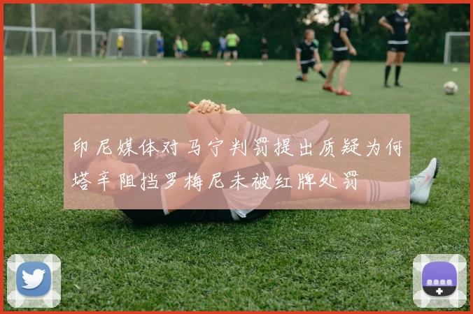 印尼媒体对马宁判罚提出质疑为何塔辛阻挡罗梅尼未被红牌处罚