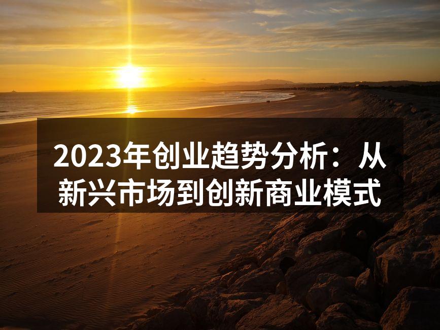 2023年创业趋势分析：从新兴市场到创新商业模式