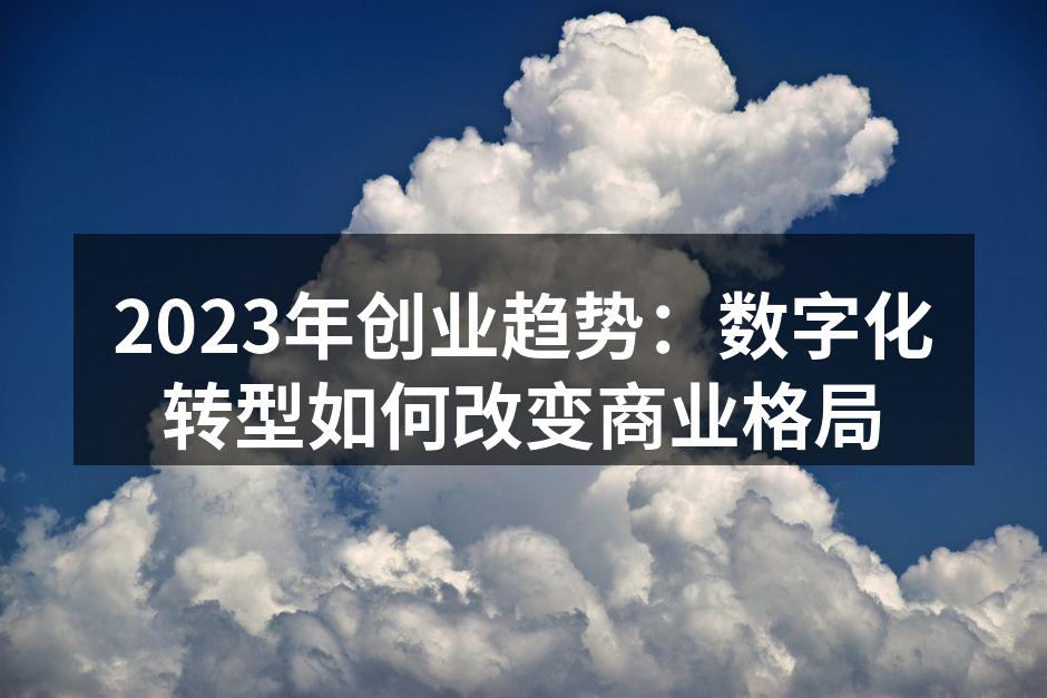 2023年创业趋势：数字化转型如何改变商业格局